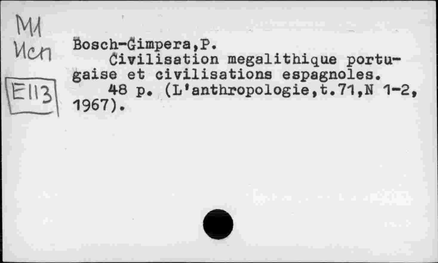 ﻿Öosch-Gimpera,P.
Civilisation mégalithique portugaise et civilisations espagnoles.
48 p, (L’anthropologie,t,71,N 1-2 1967).